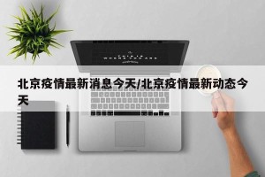 北京疫情最新消息今天/北京疫情最新动态今天