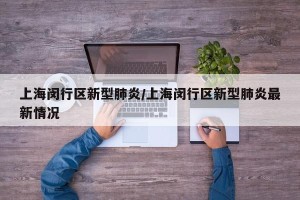 上海闵行区新型肺炎/上海闵行区新型肺炎最新情况