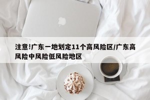 注意!广东一地划定11个高风险区/广东高风险中风险低风险地区