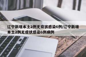 辽宁新增本土2例无症状感染6例/辽宁新增本土2例无症状感染6例病例