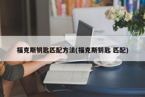 福克斯钥匙匹配方法(福克斯钥匙 匹配)