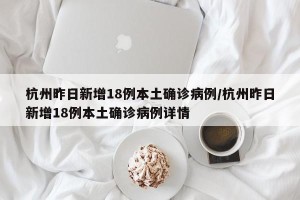 杭州昨日新增18例本土确诊病例/杭州昨日新增18例本土确诊病例详情
