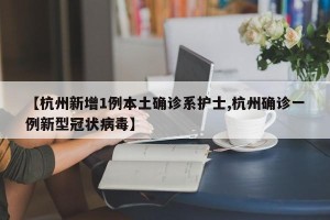 【杭州新增1例本土确诊系护士,杭州确诊一例新型冠状病毒】