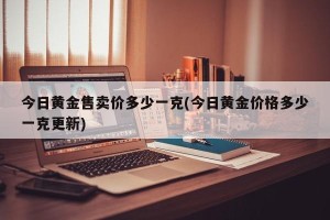 今日黄金售卖价多少一克(今日黄金价格多少一克更新)