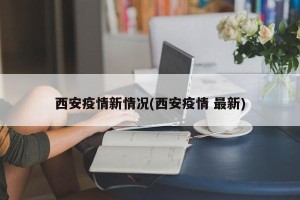 西安疫情新情况(西安疫情 最新)