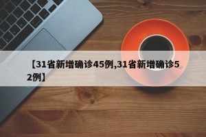 【31省新增确诊45例,31省新增确诊52例】