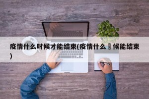疫情什么时候才能结束(疫情什么吋候能结束)
