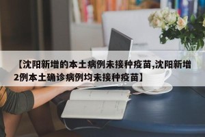 【沈阳新增的本土病例未接种疫苗,沈阳新增2例本土确诊病例均未接种疫苗】