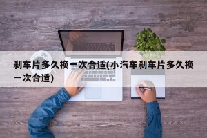 刹车片多久换一次合适(小汽车刹车片多久换一次合适)